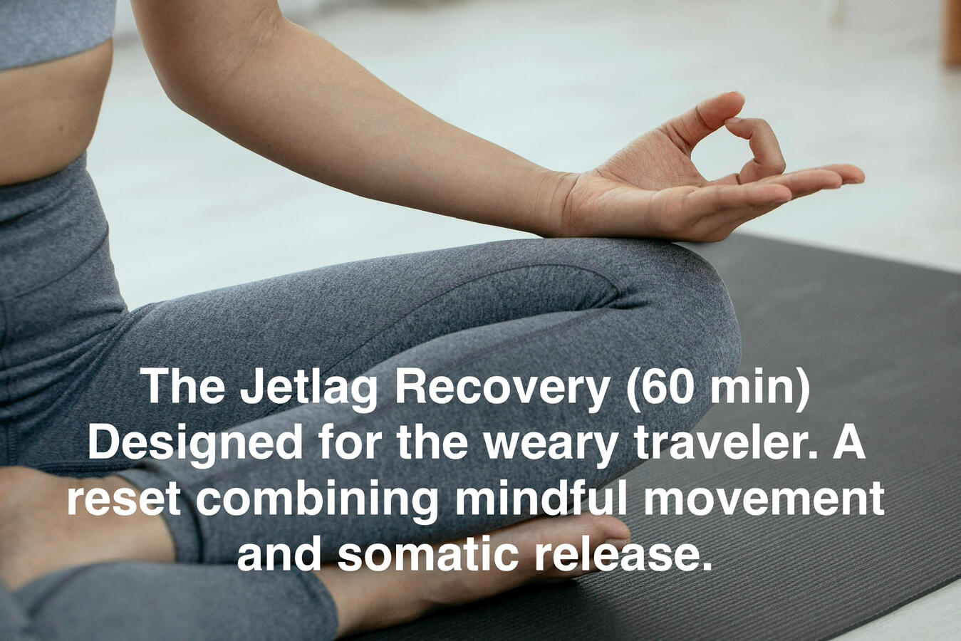 The jet lag recovery (60 min) The Jetlag Recovery (60 min) Designed for the weary traveler. A reset combining mindful movement and somatic release.